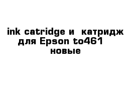 ink catridge и  катридж для Epson to461    новые
